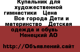 Купальник для художественной гимнастики › Цена ­ 20 000 - Все города Дети и материнство » Детская одежда и обувь   . Ненецкий АО